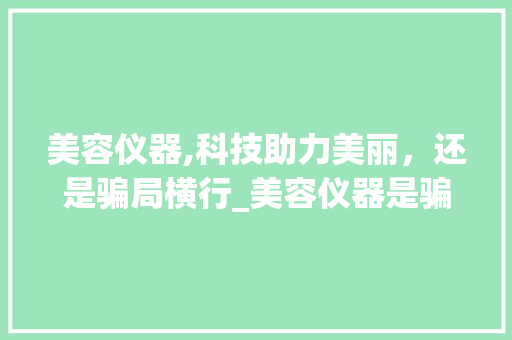 美容仪器,科技助力美丽，还是骗局横行_美容仪器是骗人么 美容仪器,科技助力美丽，还是骗局横行_美容仪器是骗人么 动手制作