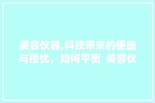美容仪器,科技带来的便捷与担忧，如何平衡_美容仪器有坏处不 美容仪器,科技带来的便捷与担忧，如何平衡_美容仪器有坏处不 动手制作
