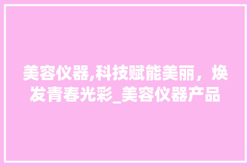 美容仪器,科技赋能美丽，焕发青春光彩_美容仪器产品知识培训 美容仪器,科技赋能美丽，焕发青春光彩_美容仪器产品知识培训 服饰装扮