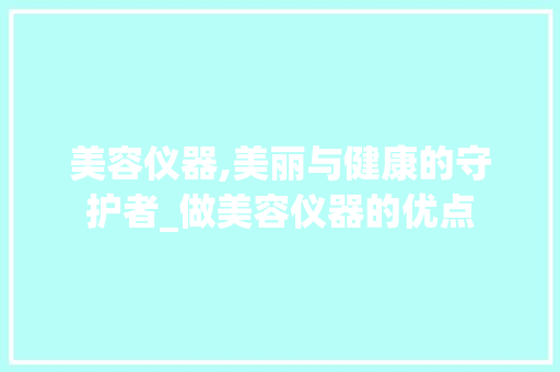 美容仪器,美丽与健康的守护者_做美容仪器的优点 美容仪器,美丽与健康的守护者_做美容仪器的优点 旅行地理