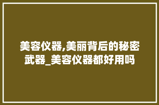 美容仪器,美丽背后的秘密武器_美容仪器都好用吗 美容仪器,美丽背后的秘密武器_美容仪器都好用吗 美容塑身