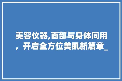 美容仪器,面部与身体同用，开启全方位美肌新篇章_美容仪器面部身体同用 美容仪器,面部与身体同用，开启全方位美肌新篇章_美容仪器面部身体同用 美容塑身