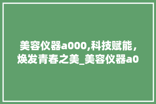 美容仪器a000,科技赋能，焕发青春之美_美容仪器a000 美容仪器a000,科技赋能，焕发青春之美_美容仪器a000 旅行地理