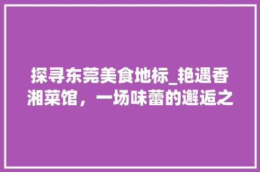 探寻东莞美食地标_艳遇香湘菜馆，一场味蕾的邂逅之旅(东莞艳遇香湘菜馆) 探寻东莞美食地标_艳遇香湘菜馆，一场味蕾的邂逅之旅(东莞艳遇香湘菜馆) 饮食拾萃