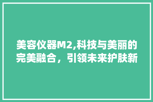 美容仪器M2,科技与美丽的完美融合，引领未来护肤新潮流_美容仪器M2 美容仪器M2,科技与美丽的完美融合，引领未来护肤新潮流_美容仪器M2 饮食拾萃
