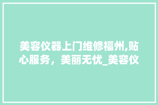 美容仪器上门维修福州,贴心服务，美丽无忧_美容仪器上门维修福州 养生保健