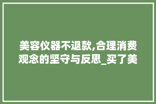 美容仪器不退款,合理消费观念的坚守与反思_买了美容仪器不退款 美容仪器不退款,合理消费观念的坚守与反思_买了美容仪器不退款 饮食拾萃