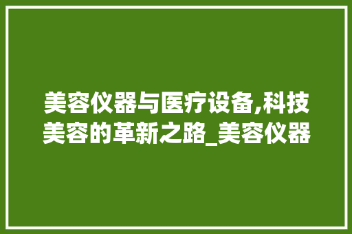 美容仪器与医疗设备,科技美容的革新之路_美容仪器与医疗设备 美容仪器与医疗设备,科技美容的革新之路_美容仪器与医疗设备 服饰装扮