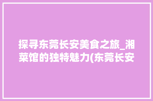 探寻东莞长安美食之旅_湘菜馆的独特魅力(东莞长安美食湘菜馆) 探寻东莞长安美食之旅_湘菜馆的独特魅力(东莞长安美食湘菜馆) 饮食拾萃