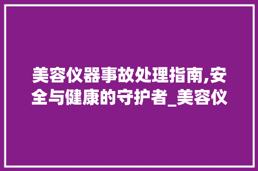美容仪器事故处理指南,安全与健康的守护者_美容仪器出现美容事故怎么处理 美容仪器事故处理指南,安全与健康的守护者_美容仪器出现美容事故怎么处理 旅行地理