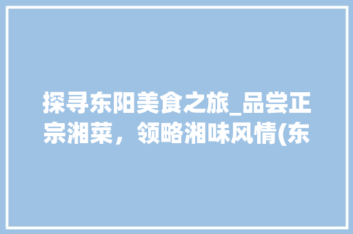 探寻东阳美食之旅_品尝正宗湘菜，领略湘味风情(东阳哪里吃正宗湘菜的) 探寻东阳美食之旅_品尝正宗湘菜，领略湘味风情(东阳哪里吃正宗湘菜的) 饮食拾萃