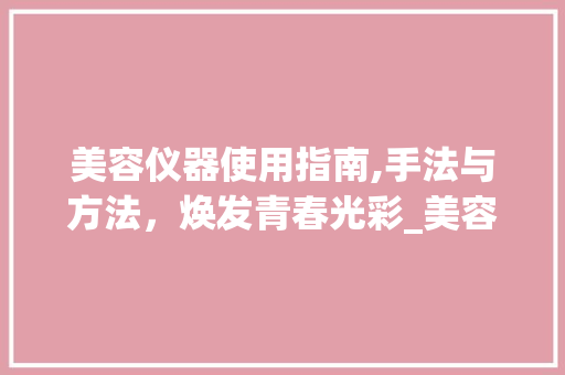 美容仪器使用指南,手法与方法，焕发青春光彩_美容仪器用法手法 美容仪器使用指南,手法与方法，焕发青春光彩_美容仪器用法手法 服饰装扮