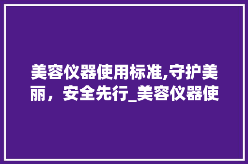 美容仪器使用标准,守护美丽，安全先行_美容仪器使用标准 美容仪器使用标准,守护美丽，安全先行_美容仪器使用标准 饮食拾萃