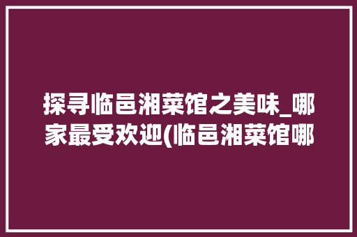 探寻临邑湘菜馆之美味_哪家最受欢迎(临邑湘菜馆哪家好) 探寻临邑湘菜馆之美味_哪家最受欢迎(临邑湘菜馆哪家好) 饮食拾萃