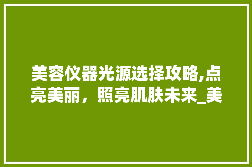 美容仪器光源选择攻略,点亮美丽，照亮肌肤未来_美容仪器光源怎么选择 美容仪器光源选择攻略,点亮美丽，照亮肌肤未来_美容仪器光源怎么选择 家居时尚