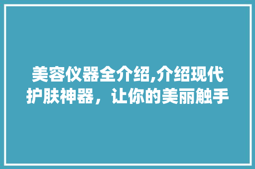 美容仪器全介绍,介绍现代护肤神器，让你的美丽触手可及_美容常用仪器推荐大全 美容仪器全介绍,介绍现代护肤神器，让你的美丽触手可及_美容常用仪器推荐大全 美容塑身