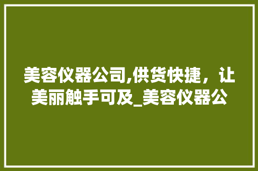 美容仪器公司,供货快捷，让美丽触手可及_美容仪器公司供货快捷 美容仪器公司,供货快捷，让美丽触手可及_美容仪器公司供货快捷 旅行地理