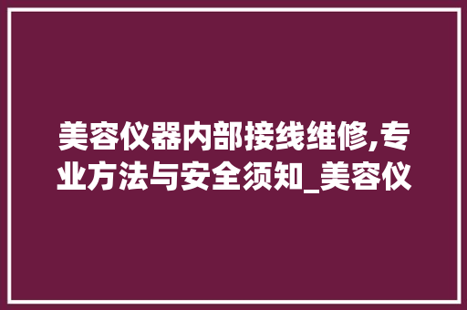美容仪器内部接线维修,专业方法与安全须知_美容仪器内部接线维修 美容仪器内部接线维修,专业方法与安全须知_美容仪器内部接线维修 饮食拾萃