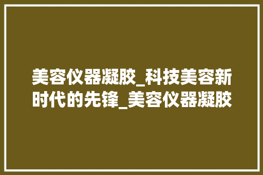 美容仪器凝胶_科技美容新时代的先锋_美容仪器凝胶原理 美容仪器凝胶_科技美容新时代的先锋_美容仪器凝胶原理 养生保健