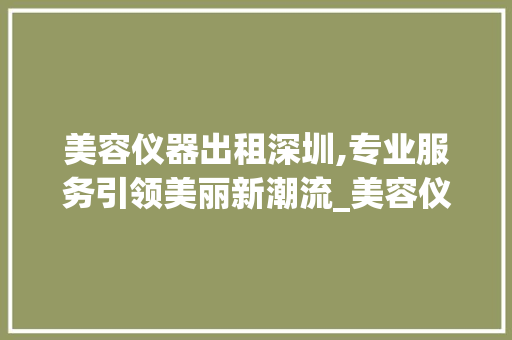 美容仪器出租深圳,专业服务引领美丽新潮流_美容仪器出租深圳公司 美容仪器出租深圳,专业服务引领美丽新潮流_美容仪器出租深圳公司 日用科普