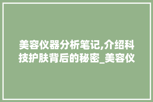 美容仪器分析笔记,介绍科技护肤背后的秘密_美容仪器分析笔记方法 美容仪器分析笔记,介绍科技护肤背后的秘密_美容仪器分析笔记方法 饮食拾萃