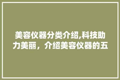 美容仪器分类介绍,科技助力美丽，介绍美容仪器的五大类别_美容仪器分哪几类 美容仪器分类介绍,科技助力美丽，介绍美容仪器的五大类别_美容仪器分哪几类 养生保健