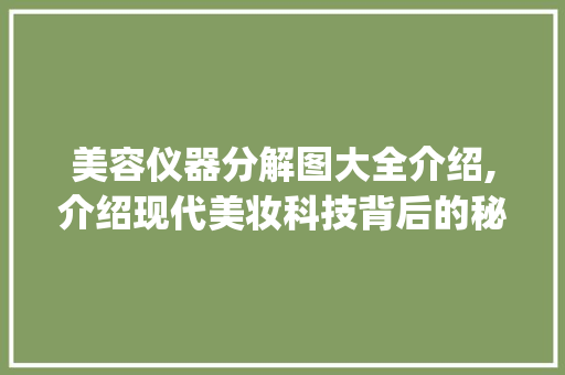 美容仪器分解图大全介绍,介绍现代美妆科技背后的秘密_美容仪器分解图大全 美容仪器分解图大全介绍,介绍现代美妆科技背后的秘密_美容仪器分解图大全 美容塑身