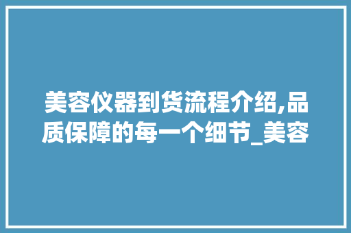 美容仪器到货流程介绍,品质保障的每一个细节_美容仪器到货流程 美容仪器到货流程介绍,品质保障的每一个细节_美容仪器到货流程 旅行地理