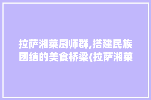 拉萨湘菜厨师群,搭建民族团结的美食桥梁(拉萨湘菜厨师群微信) 拉萨湘菜厨师群,搭建民族团结的美食桥梁(拉萨湘菜厨师群微信) 饮食拾萃