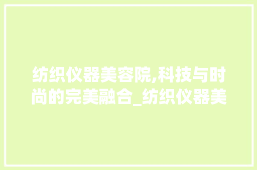 纺织仪器美容院,科技与时尚的完美融合_纺织仪器美容院 纺织仪器美容院,科技与时尚的完美融合_纺织仪器美容院 旅行地理
