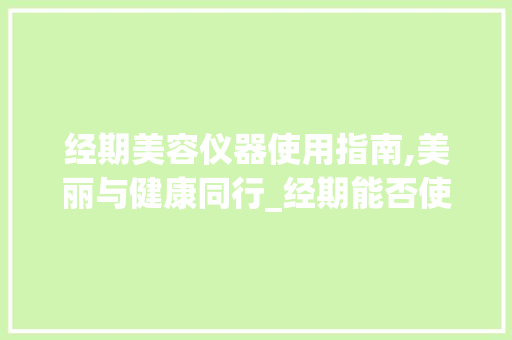经期美容仪器使用指南,美丽与健康同行_经期能否使用美容仪器 经期美容仪器使用指南,美丽与健康同行_经期能否使用美容仪器 动手制作