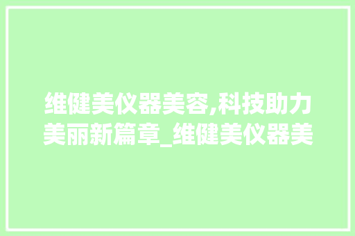 维健美仪器美容,科技助力美丽新篇章_维健美仪器美容好吗 维健美仪器美容,科技助力美丽新篇章_维健美仪器美容好吗 服饰装扮