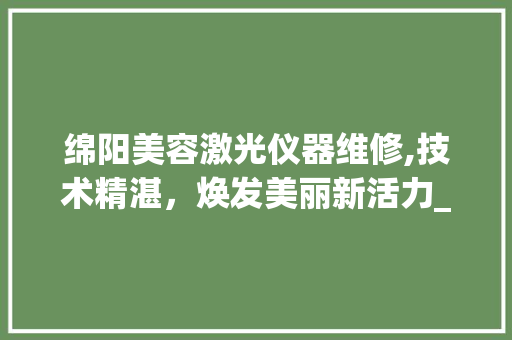 绵阳美容激光仪器维修,技术精湛，焕发美丽新活力_绵阳美容激光仪器维修 绵阳美容激光仪器维修,技术精湛，焕发美丽新活力_绵阳美容激光仪器维修 旅行地理