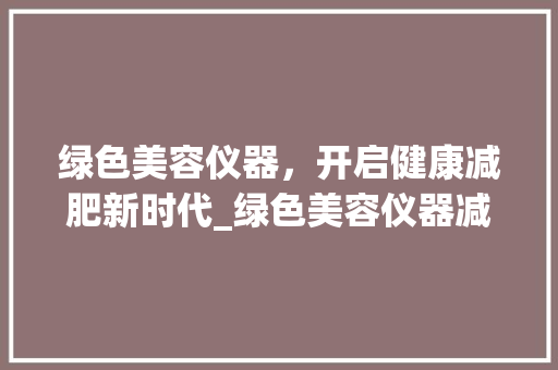 绿色美容仪器，开启健康减肥新时代_绿色美容仪器减肥方法 绿色美容仪器，开启健康减肥新时代_绿色美容仪器减肥方法 动手制作