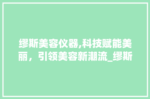 缪斯美容仪器,科技赋能美丽，引领美容新潮流_缪斯美容仪器使用 缪斯美容仪器,科技赋能美丽，引领美容新潮流_缪斯美容仪器使用 家居时尚