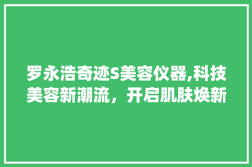 罗永浩奇迹S美容仪器,科技美容新潮流，开启肌肤焕新革命_罗永浩奇迹s美容仪器 罗永浩奇迹S美容仪器,科技美容新潮流，开启肌肤焕新革命_罗永浩奇迹s美容仪器 养生保健