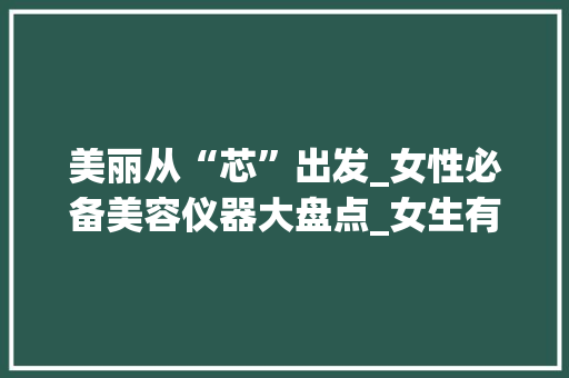 美丽从“芯”出发_女性必备美容仪器大盘点_女生有哪些美容仪器 美丽从“芯”出发_女性必备美容仪器大盘点_女生有哪些美容仪器 美容塑身