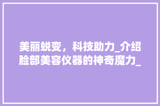 美丽蜕变，科技助力_介绍脸部美容仪器的神奇魔力_脸部美容仪器文案范文 美丽蜕变，科技助力_介绍脸部美容仪器的神奇魔力_脸部美容仪器文案范文 日用科普