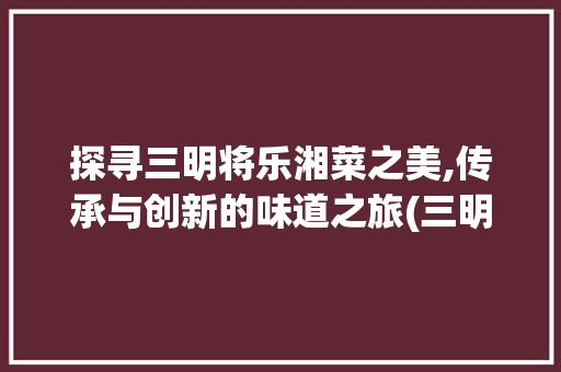 探寻三明将乐湘菜之美,传承与创新的味道之旅(三明将乐湘菜电话) 探寻三明将乐湘菜之美,传承与创新的味道之旅(三明将乐湘菜电话) 饮食拾萃