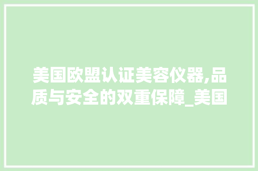 美国欧盟认证美容仪器,品质与安全的双重保障_美国欧盟认证美容仪器 美国欧盟认证美容仪器,品质与安全的双重保障_美国欧盟认证美容仪器 服饰装扮