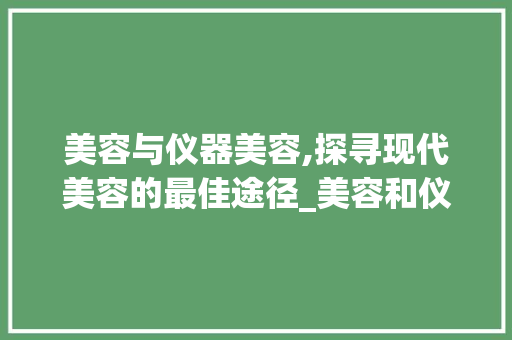 美容与仪器美容,探寻现代美容的最佳途径_美容和仪器美容哪个好 美容与仪器美容,探寻现代美容的最佳途径_美容和仪器美容哪个好 美容塑身