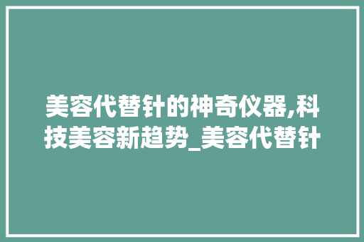 美容代替针的神奇仪器,科技美容新趋势_美容代替针的仪器 美容代替针的神奇仪器,科技美容新趋势_美容代替针的仪器 服饰装扮