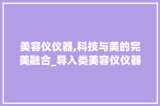 美容仪仪器,科技与美的完美融合_导入类美容仪仪器 美容仪仪器,科技与美的完美融合_导入类美容仪仪器 养生保健