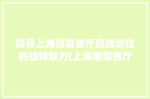 探寻上海湘菜餐厅品牌定位的独特魅力(上海湘菜餐厅品牌定位分析) 探寻上海湘菜餐厅品牌定位的独特魅力(上海湘菜餐厅品牌定位分析) 饮食拾萃