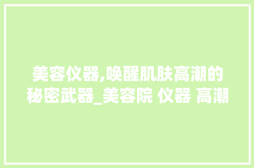 美容仪器,唤醒肌肤高潮的秘密武器_美容院 仪器 高潮 美容仪器,唤醒肌肤高潮的秘密武器_美容院 仪器 高潮 美容塑身