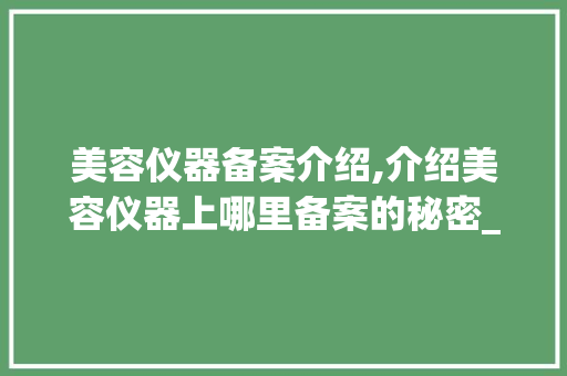 美容仪器备案介绍,介绍美容仪器上哪里备案的秘密_美容仪器上哪里备案 美容仪器备案介绍,介绍美容仪器上哪里备案的秘密_美容仪器上哪里备案 美容塑身