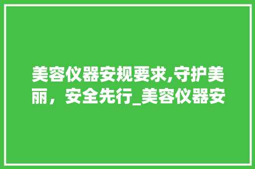 美容仪器安规要求,守护美丽，安全先行_美容仪器安规要求 美容仪器安规要求,守护美丽，安全先行_美容仪器安规要求 养生保健