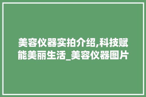 美容仪器实拍介绍,科技赋能美丽生活_美容仪器图片实拍 美容仪器实拍介绍,科技赋能美丽生活_美容仪器图片实拍 美容塑身