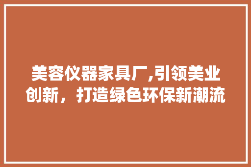 美容仪器家具厂,引领美业创新，打造绿色环保新潮流_美容仪器家具厂 美容仪器家具厂,引领美业创新，打造绿色环保新潮流_美容仪器家具厂 日用科普