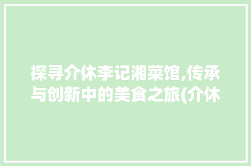 探寻介休李记湘菜馆,传承与创新中的美食之旅(介休李记湘菜馆) 探寻介休李记湘菜馆,传承与创新中的美食之旅(介休李记湘菜馆) 饮食拾萃